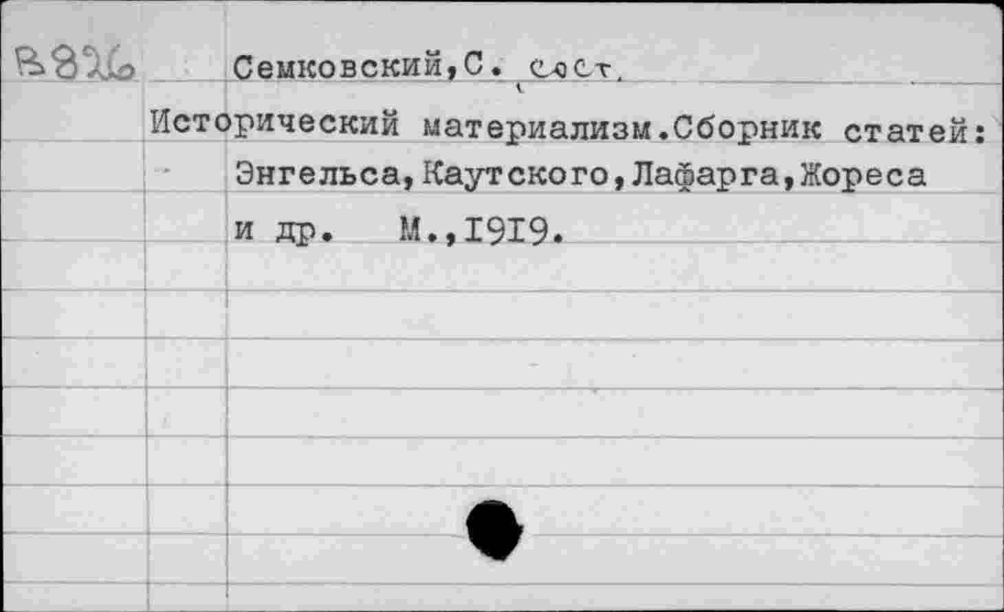 ﻿	Семковский,С. счет.
к. Исторический материализм.Сборник статей:	
••	Энгельса,Каутского,Лафарга,Жореса
	и др. М.,1919.